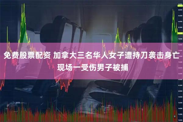 免费股票配资 加拿大三名华人女子遭持刀袭击身亡 现场一受伤男子被捕