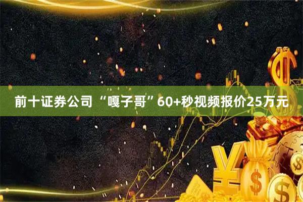 前十证券公司 “嘎子哥”60+秒视频报价25万元