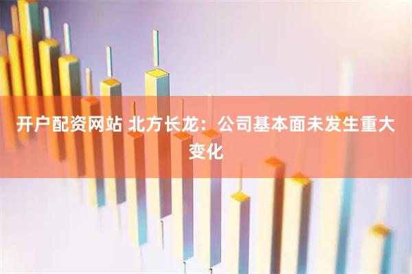 开户配资网站 北方长龙：公司基本面未发生重大变化