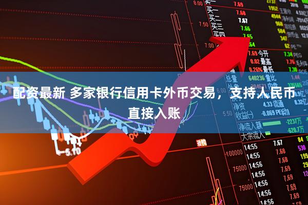 配资最新 多家银行信用卡外币交易，支持人民币直接入账