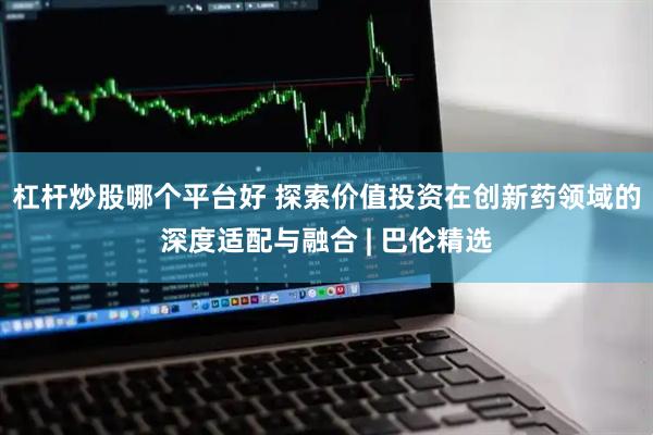 杠杆炒股哪个平台好 探索价值投资在创新药领域的深度适配与融合 | 巴伦精选