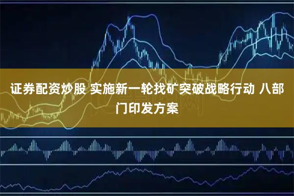 证券配资炒股 实施新一轮找矿突破战略行动 八部门印发方案