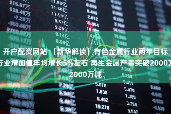 开户配资网站 【新华解读】有色金属行业两年目标：行业增加值年均增长5%左右 再生金属产量突破2000万吨