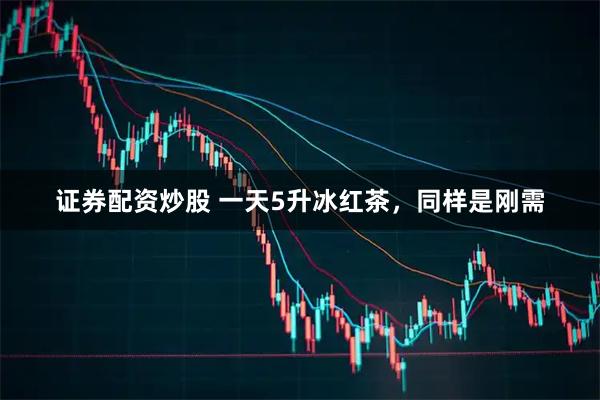 证券配资炒股 一天5升冰红茶，同样是刚需