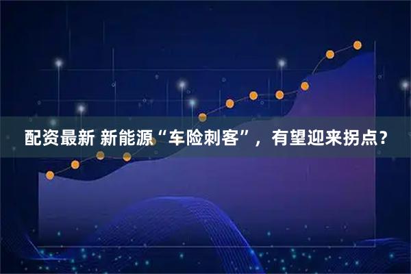 配资最新 新能源“车险刺客”，有望迎来拐点？