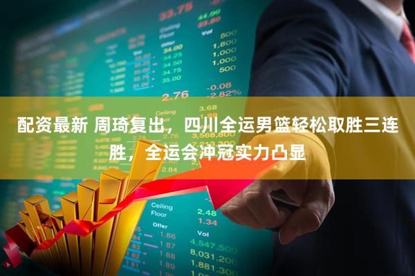 配资最新 周琦复出，四川全运男篮轻松取胜三连胜，全运会冲冠实力凸显