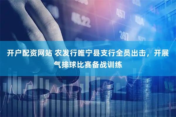 开户配资网站 农发行睢宁县支行全员出击，开展气排球比赛备战训练