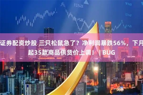 证券配资炒股 三只松鼠急了？净利润暴跌56%，下月起35款商品供货价上调！ | BUG