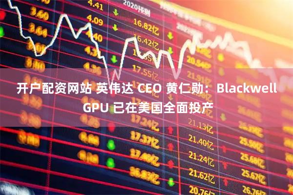 开户配资网站 英伟达 CEO 黄仁勋：Blackwell GPU 已在美国全面投产