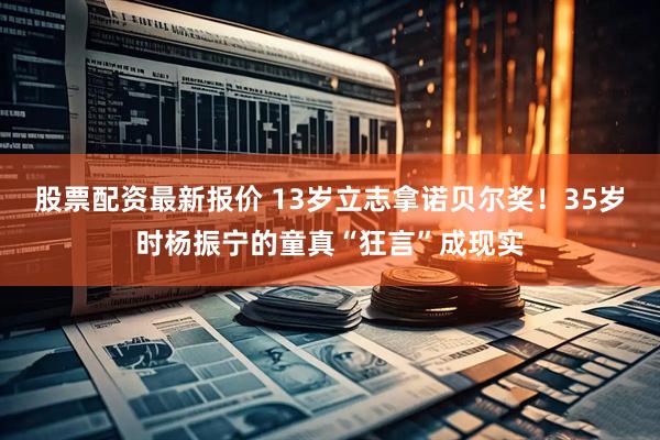 股票配资最新报价 13岁立志拿诺贝尔奖！35岁时杨振宁的童真“狂言”成现实
