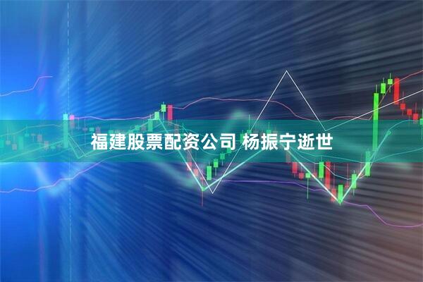 福建股票配资公司 杨振宁逝世