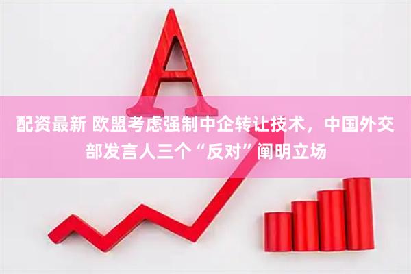配资最新 欧盟考虑强制中企转让技术，中国外交部发言人三个“反对”阐明立场