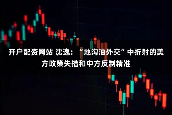 开户配资网站 沈逸：“地沟油外交”中折射的美方政策失措和中方反制精准