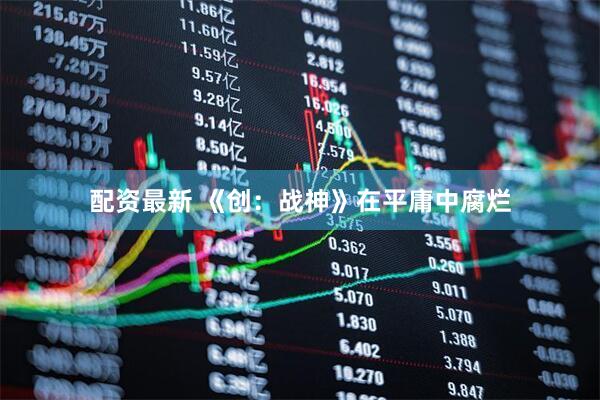 配资最新 《创：战神》在平庸中腐烂