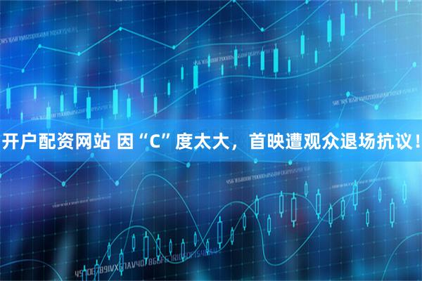 开户配资网站 因“C”度太大，首映遭观众退场抗议！