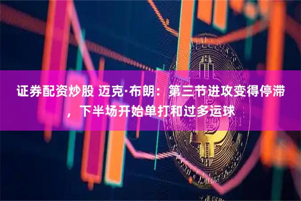 证券配资炒股 迈克·布朗：第三节进攻变得停滞，下半场开始单打和过多运球