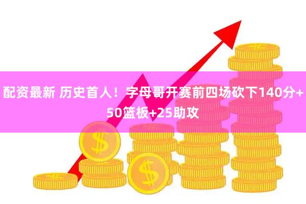 配资最新 历史首人！字母哥开赛前四场砍下140分+50篮板+25助攻