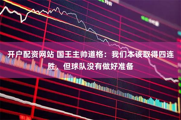 开户配资网站 国王主帅道格：我们本该取得四连胜，但球队没有做好准备