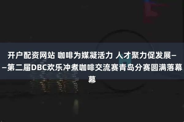 开户配资网站 咖啡为媒凝活力 人才聚力促发展——第二届DBC欢乐冲煮咖啡交流赛青岛分赛圆满落幕