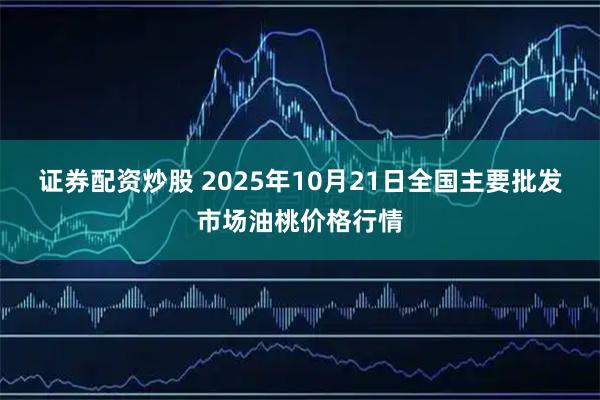 证券配资炒股 2025年10月21日全国主要批发市场油桃价格行情
