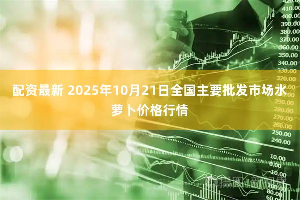 配资最新 2025年10月21日全国主要批发市场水萝卜价格行情