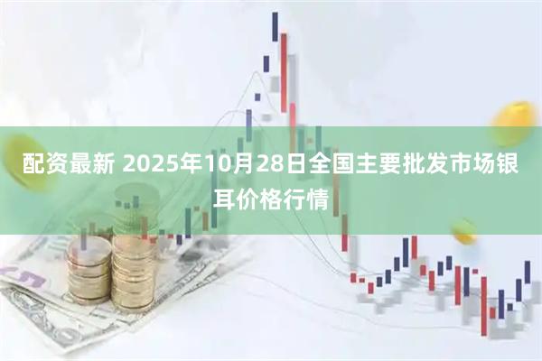 配资最新 2025年10月28日全国主要批发市场银耳价格行情