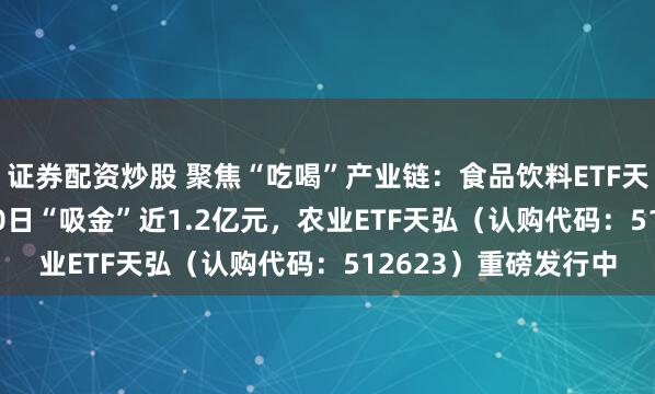 证券配资炒股 聚焦“吃喝”产业链：食品饮料ETF天弘（159736）近10日“吸金”近1.2亿元，农业ETF天弘（认购代码：512623）重磅发行中