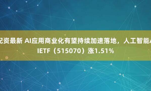 配资最新 AI应用商业化有望持续加速落地，人工智能AIETF（515070）涨1.51%
