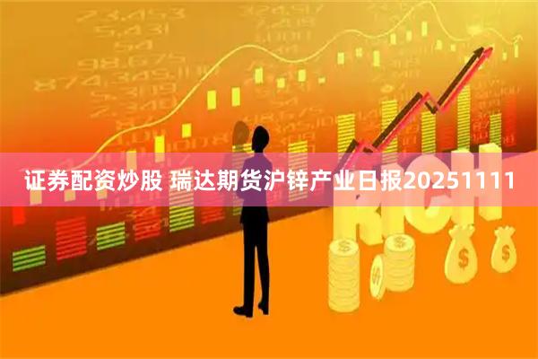 证券配资炒股 瑞达期货沪锌产业日报20251111