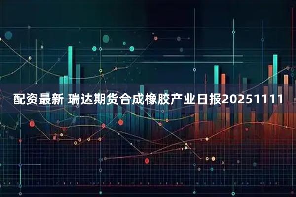 配资最新 瑞达期货合成橡胶产业日报20251111