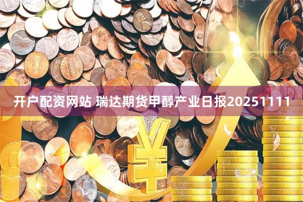 开户配资网站 瑞达期货甲醇产业日报20251111