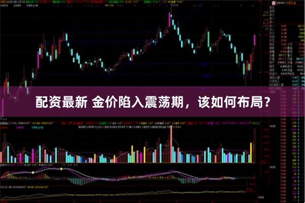 配资最新 金价陷入震荡期，该如何布局？