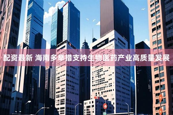 配资最新 海南多举措支持生物医药产业高质量发展