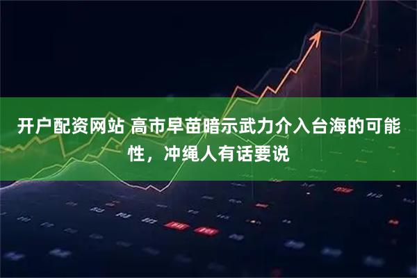 开户配资网站 高市早苗暗示武力介入台海的可能性，冲绳人有话要说