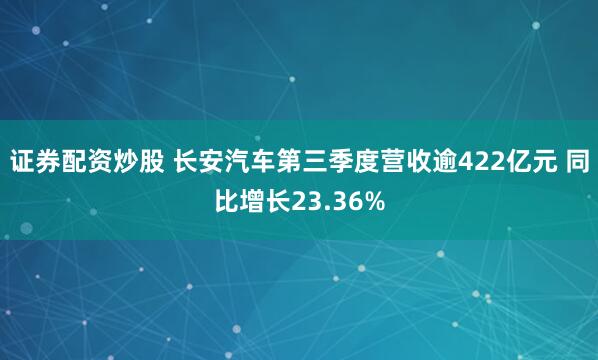 证券配资炒股 长安汽车第三季度营收逾422亿元 同比增长23.36%