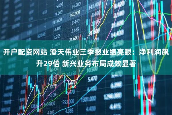 开户配资网站 澄天伟业三季报业绩亮眼：净利润飙升29倍 新兴业务布局成效显著