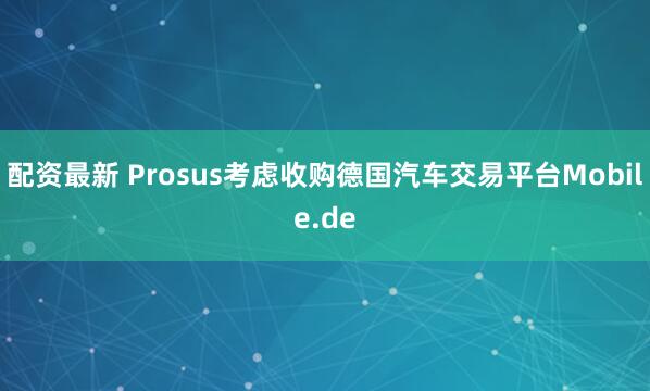 配资最新 Prosus考虑收购德国汽车交易平台Mobile.de