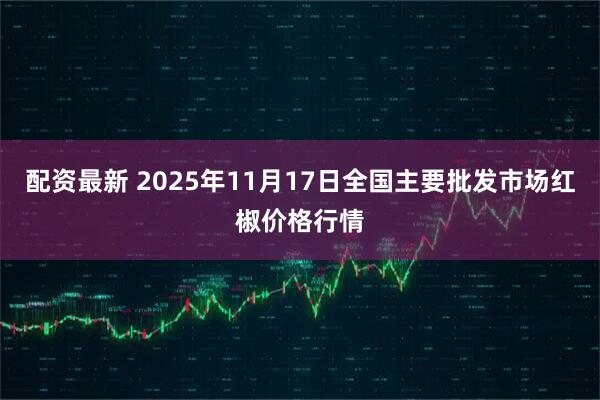 配资最新 2025年11月17日全国主要批发市场红椒价格行情