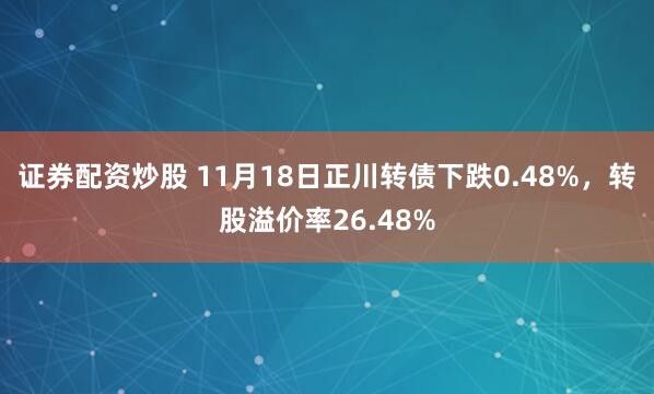 证券配资炒股 11月18日正川转债下跌0.48%，转股溢价率26.48%