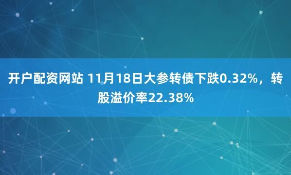 开户配资网站 11月18日大参转债下跌0.32%，转股溢价率22.38%