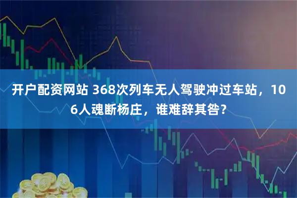 开户配资网站 368次列车无人驾驶冲过车站，106人魂断杨庄，谁难辞其咎？