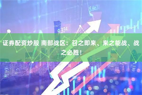证券配资炒股 南部战区：召之即来、来之能战、战之必胜！