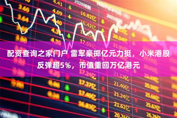 配资查询之家门户 雷军豪掷亿元力挺，小米港股反弹超5%，市值重回万亿港元