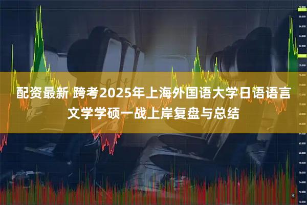 配资最新 跨考2025年上海外国语大学日语语言文学学硕一战上岸复盘与总结