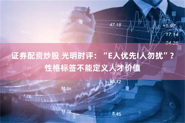 证券配资炒股 光明时评：“E人优先I人勿扰”？性格标签不能定义人才价值