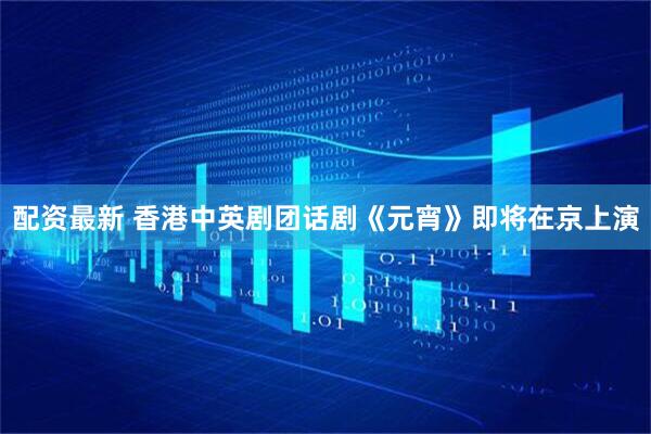 配资最新 香港中英剧团话剧《元宵》即将在京上演