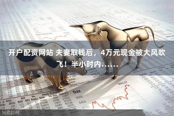 开户配资网站 夫妻取钱后，4万元现金被大风吹飞！半小时内……