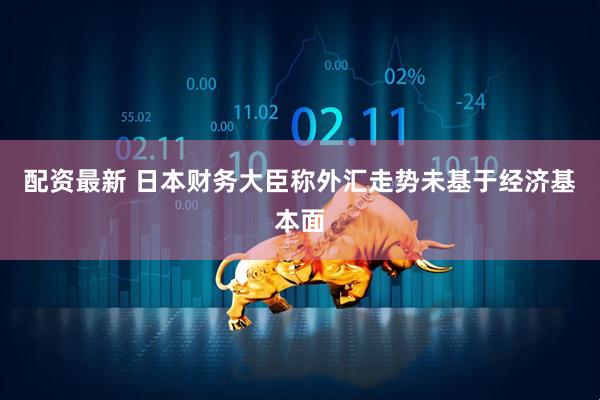 配资最新 日本财务大臣称外汇走势未基于经济基本面