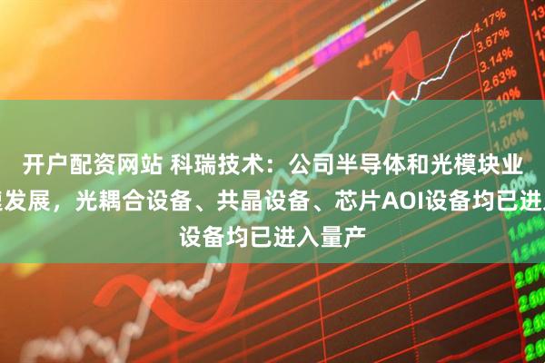开户配资网站 科瑞技术：公司半导体和光模块业务高速发展，光耦合设备、共晶设备、芯片AOI设备均已进入量产