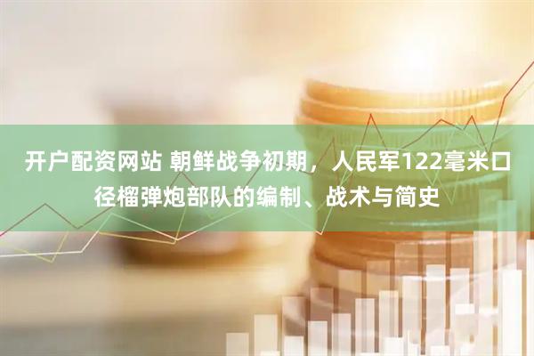开户配资网站 朝鲜战争初期，人民军122毫米口径榴弹炮部队的编制、战术与简史